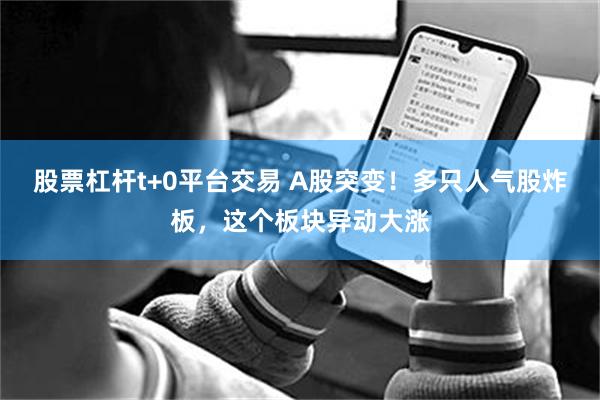 股票杠杆t+0平台交易 A股突变！多只人气股炸板，这个板块异动大涨