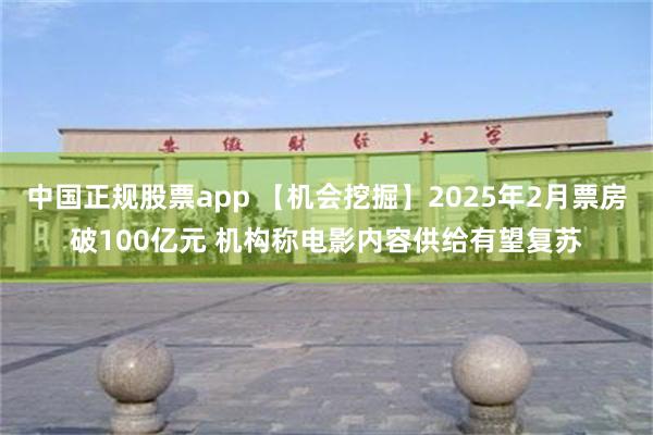 中国正规股票app 【机会挖掘】2025年2月票房破100亿元 机构称电影内容供给有望复苏