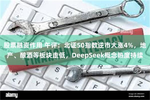 股票融资作用 午评：北证50指数逆市大涨4%，地产、酿酒等板块走低，DeepSeek概念热度持续