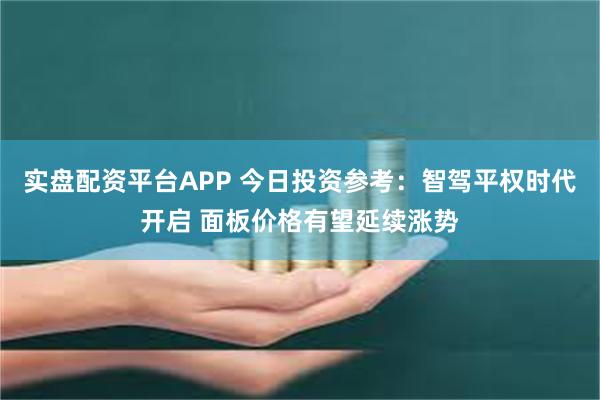 实盘配资平台APP 今日投资参考：智驾平权时代开启 面板价格有望延续涨势