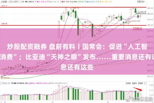 炒股配资融券 盘前有料丨国常会：促进“人工智能+消费”；比亚迪“天神之眼”发布……重要消息还有这些