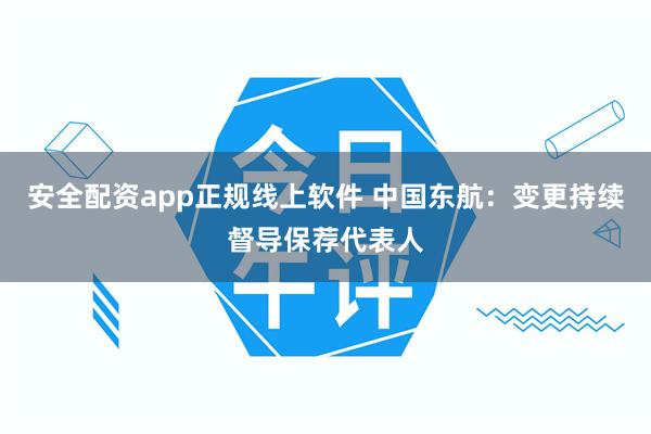 安全配资app正规线上软件 中国东航：变更持续督导保荐代表人