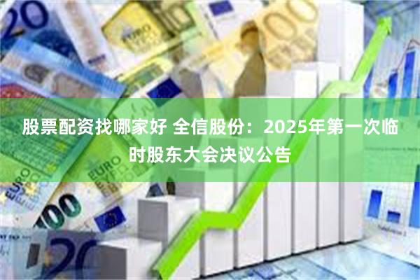 股票配资找哪家好 全信股份：2025年第一次临时股东大会决议公告