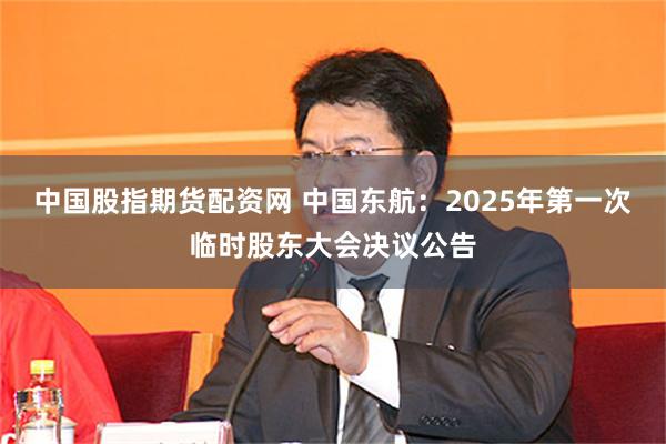 中国股指期货配资网 中国东航：2025年第一次临时股东大会决议公告