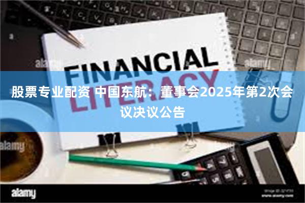 股票专业配资 中国东航：董事会2025年第2次会议决议公告