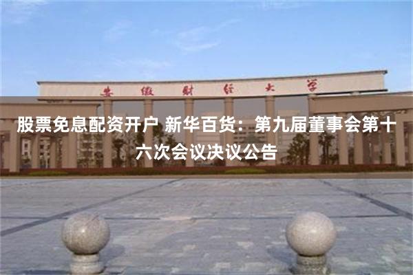 股票免息配资开户 新华百货：第九届董事会第十六次会议决议公告