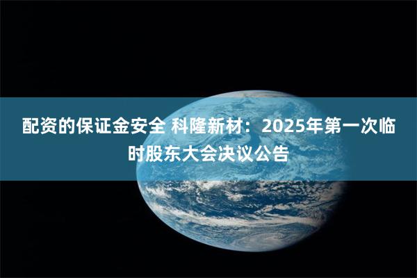 配资的保证金安全 科隆新材：2025年第一次临时股东大会决议公告