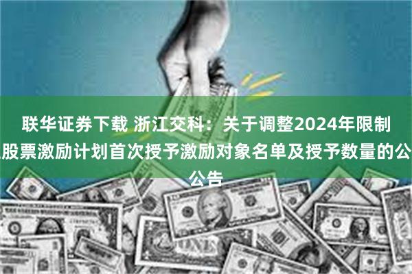 联华证券下载 浙江交科：关于调整2024年限制性股票激励计划首次授予激励对象名单及授予数量的公告