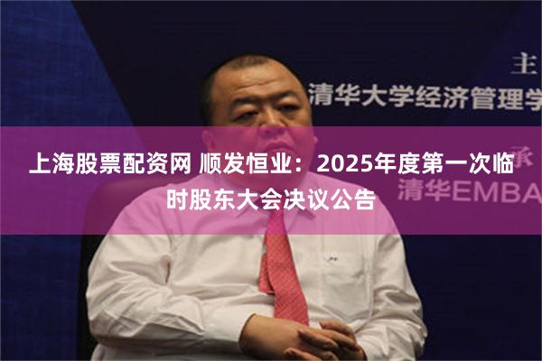 上海股票配资网 顺发恒业：2025年度第一次临时股东大会决议公告