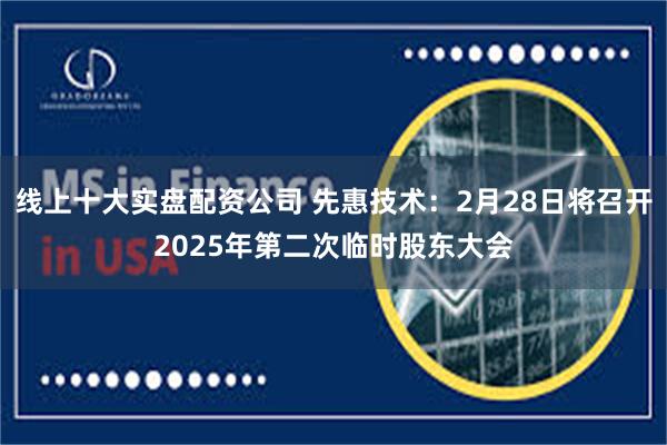 线上十大实盘配资公司 先惠技术：2月28日将召开2025年第二次临时股东大会