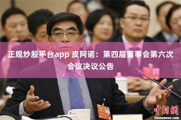 正规炒股平台app 皮阿诺：第四届董事会第六次会议决议公告