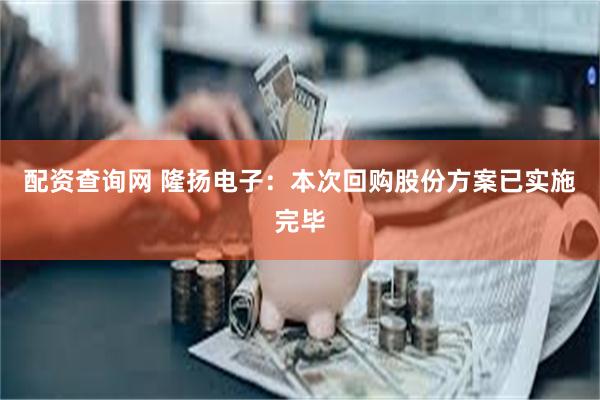 配资查询网 隆扬电子：本次回购股份方案已实施完毕