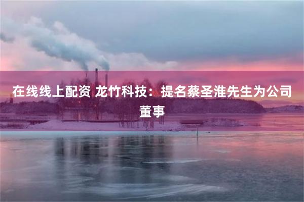 在线线上配资 龙竹科技：提名蔡圣淮先生为公司董事