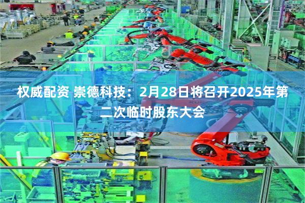 权威配资 崇德科技：2月28日将召开2025年第二次临时股东大会