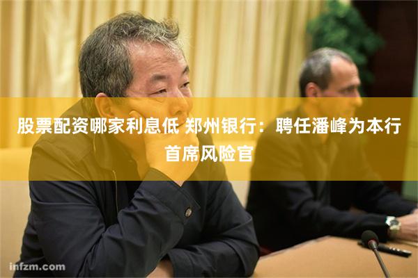 股票配资哪家利息低 郑州银行：聘任潘峰为本行首席风险官