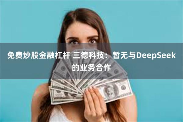 免费炒股金融杠杆 三德科技：暂无与DeepSeek的业务合作