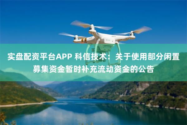 实盘配资平台APP 科信技术：关于使用部分闲置募集资金暂时补充流动资金的公告