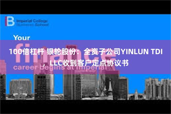 100倍杠杆 银轮股份：全资子公司YINLUN TDI，LLC收到客户定点协议书