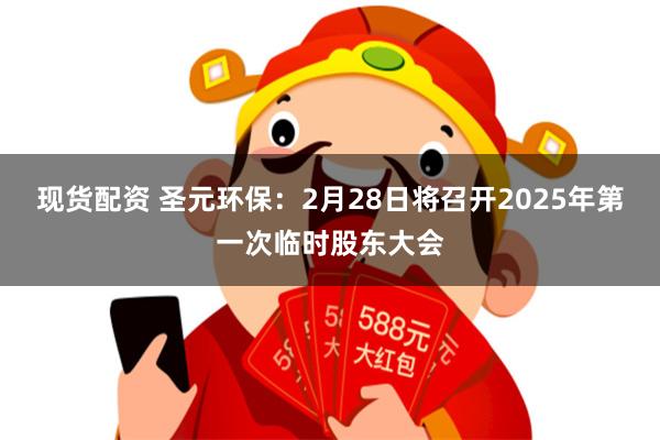 现货配资 圣元环保：2月28日将召开2025年第一次临时股东大会