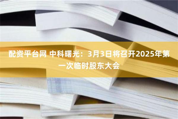 配资平台网 中科曙光：3月3日将召开2025年第一次临时股东大会