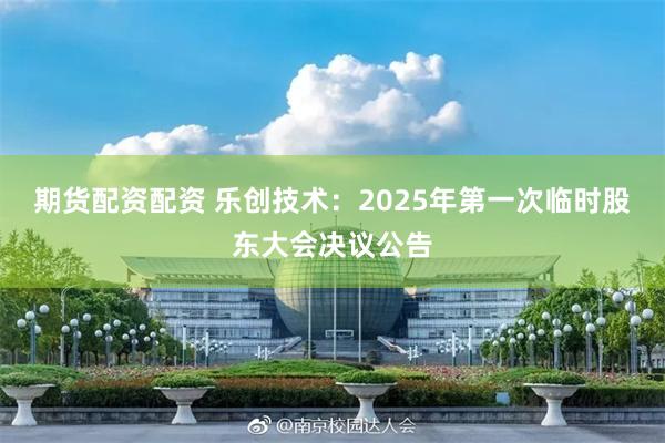 期货配资配资 乐创技术：2025年第一次临时股东大会决议公告