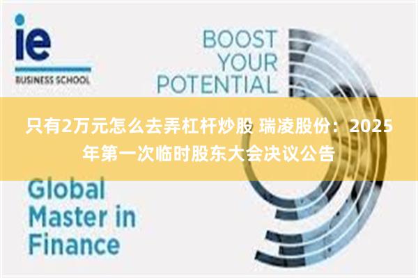 只有2万元怎么去弄杠杆炒股 瑞凌股份：2025年第一次临时股东大会决议公告