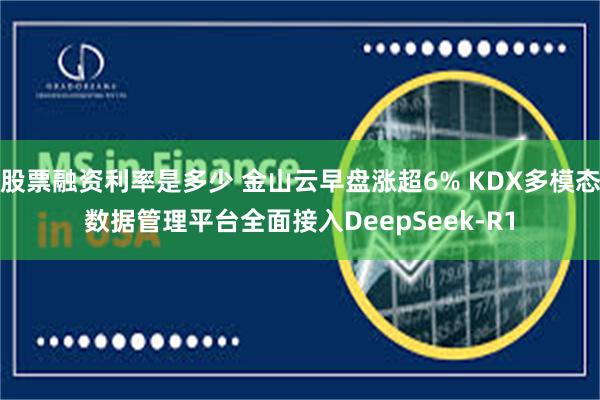 股票融资利率是多少 金山云早盘涨超6% KDX多模态数据管理平台全面接入DeepSeek-R1