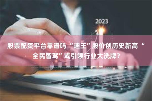 股票配资平台靠谱吗 “迪王”股价创历史新高 “全民智驾”或引领行业大洗牌？