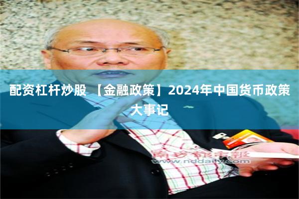 配资杠杆炒股 【金融政策】2024年中国货币政策大事记