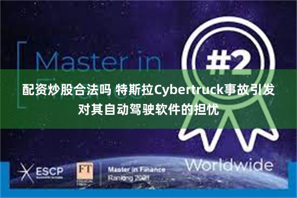 配资炒股合法吗 特斯拉Cybertruck事故引发对其自动驾驶软件的担忧