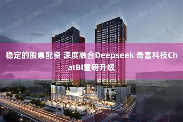 稳定的股票配资 深度融合Deepseek 奇富科技ChatBI重磅升级