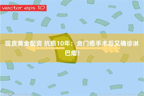 现货黄金配资 抗癌10年：贲门癌手术后又确诊淋巴瘤！