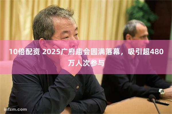 10倍配资 2025广府庙会圆满落幕，吸引超480万人次参与