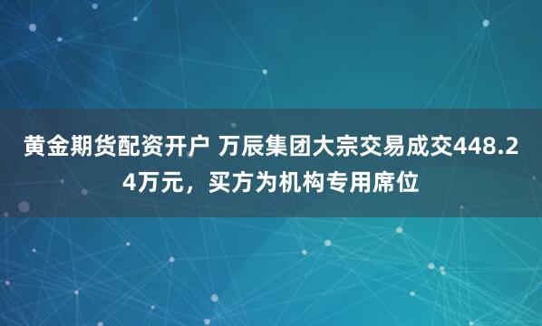 黄金期货配资开户 万辰集团大宗交易成交448.24万元，买方为机构专用席位