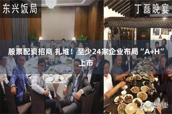 股票配资招商 扎堆！至少24家企业布局“A+H”上市