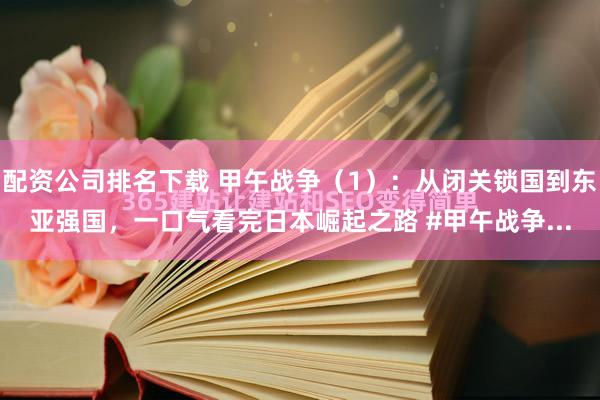 配资公司排名下载 甲午战争（1）：从闭关锁国到东亚强国，一口气看完日本崛起之路 #甲午战争...