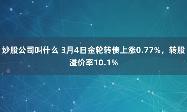 炒股公司叫什么 3月4日金轮转债上涨0.77%，转股溢价率10.1%