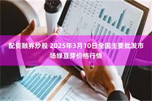 配资融券炒股 2025年3月10日全国主要批发市场绿豆芽价格行情