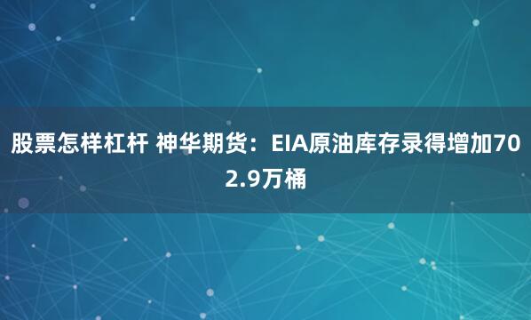 股票怎样杠杆 神华期货：EIA原油库存录得增加702.9万桶