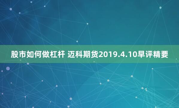 股市如何做杠杆 迈科期货2019.4.10早评精要