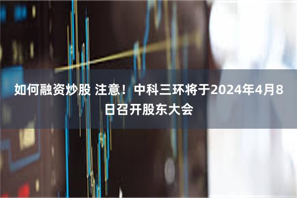 如何融资炒股 注意！中科三环将于2024年4月8日召开股东大会