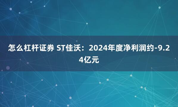 怎么杠杆证券 ST佳沃：2024年度净利润约-9.24亿元