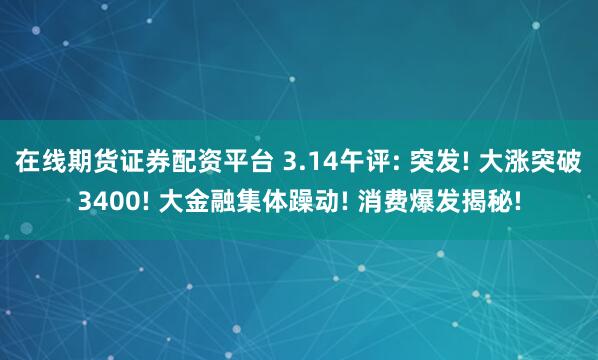 在线期货证券配资平台 3.14午评: 突发! 大涨突破3400! 大金融集体躁动! 消费爆发揭秘!