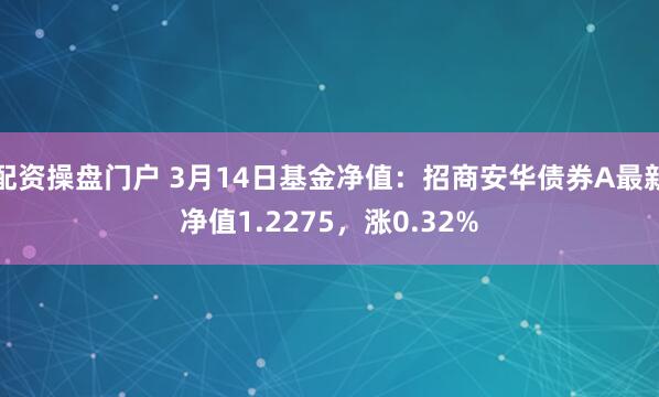 配资操盘门户 3月14日基金净值：招商安华债券A最新净值1.2275，涨0.32%