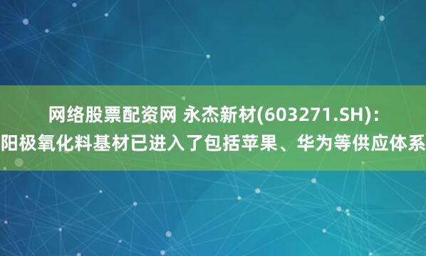 网络股票配资网 永杰新材(603271.SH)：阳极氧化料基材已进入了包括苹果、华为等供应体系