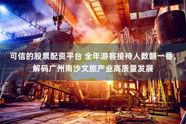 可信的股票配资平台 全年游客接待人数翻一番，解码广州南沙文旅产业高质量发展