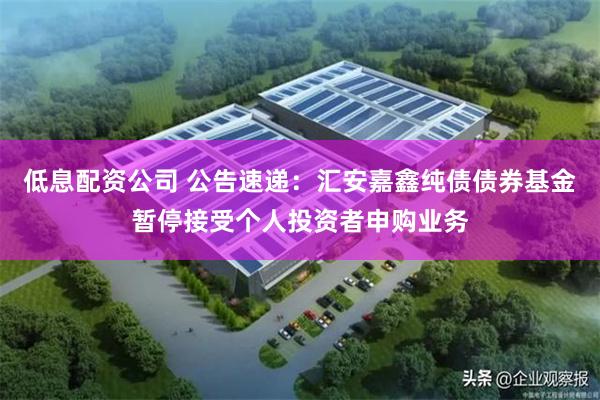 低息配资公司 公告速递：汇安嘉鑫纯债债券基金暂停接受个人投资者申购业务